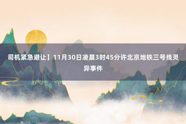 司机紧急避让】　　11月30日凌晨3时45分许北京地铁三号线灵异事件